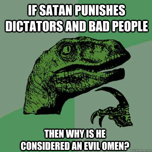 if satan punishes dictators and bad people then why is he considered an evil omen?  Philosoraptor