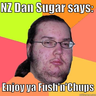 NZ DAN SUGAR SAYS:    ENJOY YA FUSH'N'CHUPS Butthurt Dweller