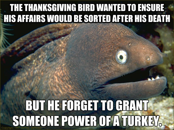 The Thanksgiving bird wanted to ensure his affairs would be sorted after his death but he forget to grant someone power of a turkey.  Bad Joke Eel