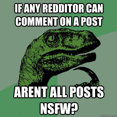 if any redditor can comment on a post  arent all posts nsfw?  Philosoraptor