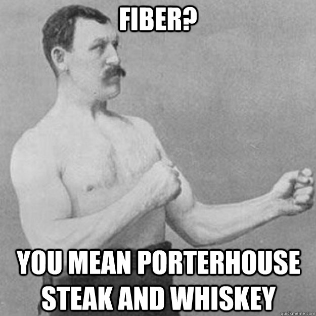 Fiber? You mean porterhouse steak and whiskey - Fiber? You mean porterhouse steak and whiskey  overly manly man