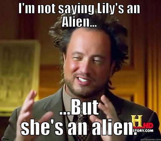 Ancient aliens, man... - I'M NOT SAYING LILY'S AN ALIEN... ...BUT SHE'S AN ALIEN. Ancient Aliens