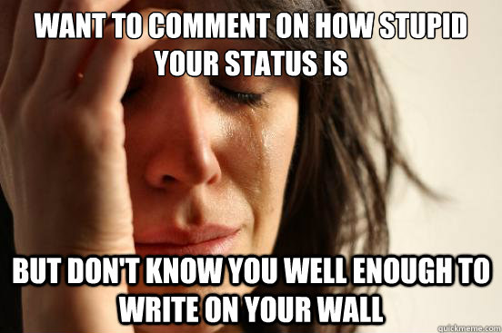 Want to comment on how stupid your status is but don't know you well enough to write on your wall - Want to comment on how stupid your status is but don't know you well enough to write on your wall  First World Problems