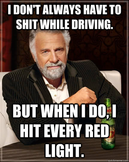 I don't always have to shit while driving. But when I do, i hit every red light.  The Most Interesting Man In The World