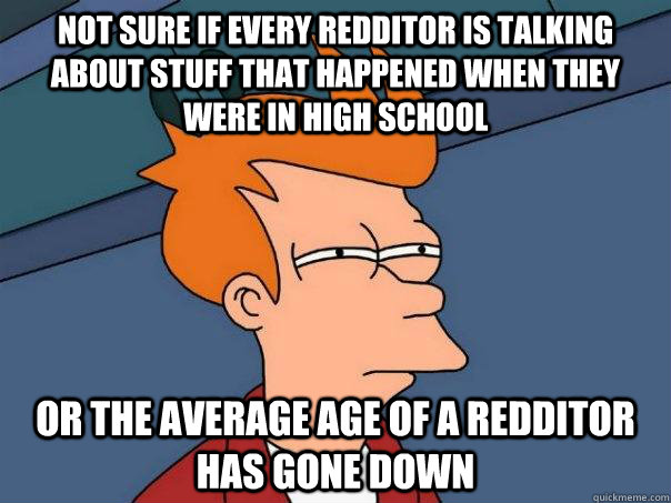 not sure if Every redditor is talking about stuff that happened when they were in high school Or the average age of a redditor has gone down  Futurama Fry