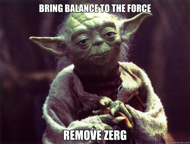 BRING BALANCE TO THE FORCE REMOVE ZERG - BRING BALANCE TO THE FORCE REMOVE ZERG  Yoda