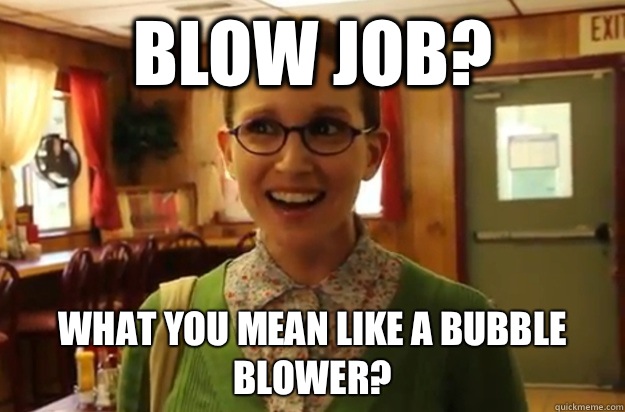 Blow Job? What you mean like a bubble blower?  Sexually Oblivious Female