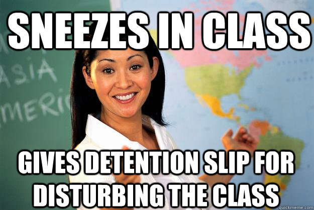 sneezes in class gives detention slip for disturbing the class  Unhelpful High School Teacher