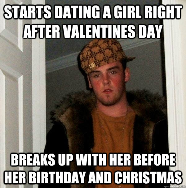 Starts dating a girl right after valentines day breaks up with her before her birthday and christmas - Starts dating a girl right after valentines day breaks up with her before her birthday and christmas  Scumbag Steve