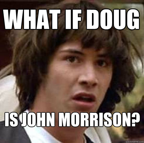 What if doug is John Morrison?  conspiracy keanu