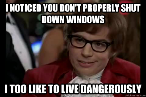 I noticed you don't properly shut down windows i too like to live dangerously - I noticed you don't properly shut down windows i too like to live dangerously  Dangerously - Austin Powers