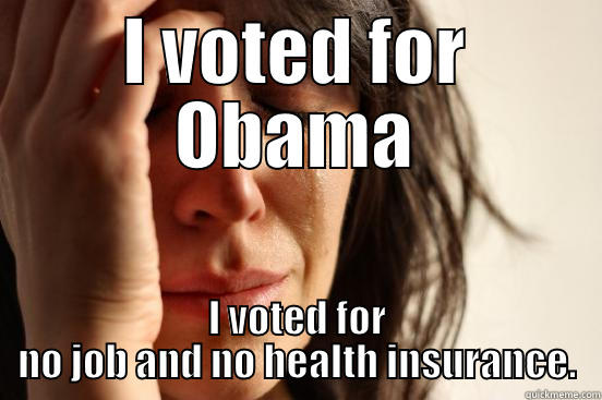 Depressing voter - I VOTED FOR OBAMA I VOTED FOR NO JOB AND NO HEALTH INSURANCE. First World Problems