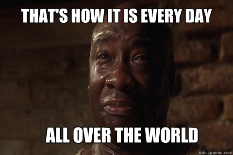 that's how it is every day all over the world  John Coffey sad