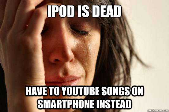 iPOD IS DEAD HAVE to youtube songs on smartphone instead  First World Problems