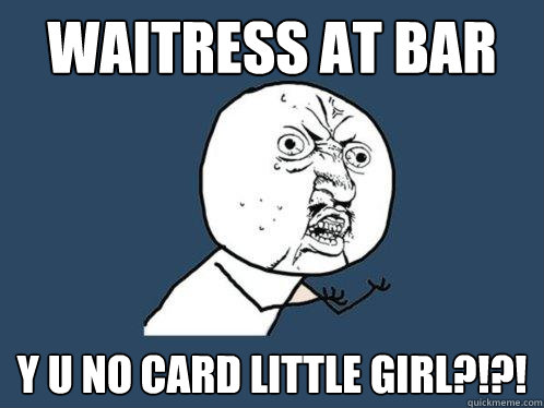 waitress at bar y u no card little girl?!?! - waitress at bar y u no card little girl?!?!  Y U No