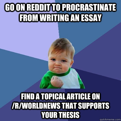 Go on reddit to procrastinate from writing an essay find a topical article on /r/worldnews that supports your thesis  Success Kid