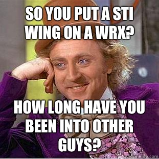 So you put a STI wing on a WRX? How long have you been into other guys? - So you put a STI wing on a WRX? How long have you been into other guys?  Condescending Wonka