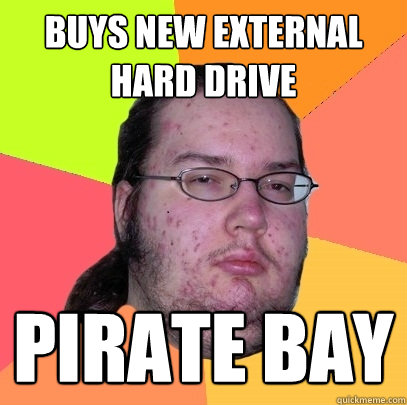 Buys new external hard drive PIRATE BAY  Butthurt Dweller