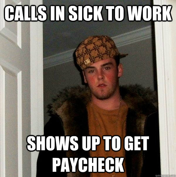 Calls in sick to work shows up to get paycheck  Scumbag Steve