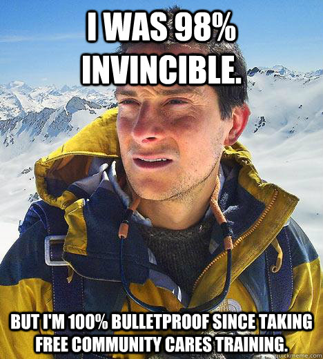 I was 98% invincible. But I'm 100% bulletproof since taking free Community Cares Training.  Bear Grylls