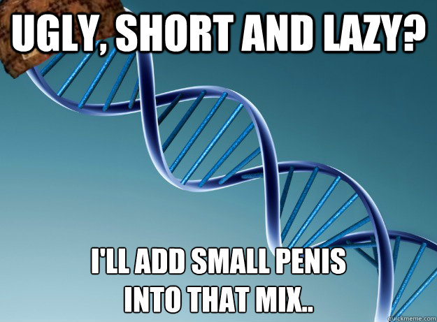 Ugly, short and lazy? I'll add small penis 
into that mix..  Scumbag Genetics