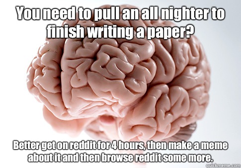 You need to pull an all nighter to finish writing a paper? Better get on reddit for 4 hours, then make a meme about it and then browse reddit some more.  - You need to pull an all nighter to finish writing a paper? Better get on reddit for 4 hours, then make a meme about it and then browse reddit some more.   Scumbag Brain