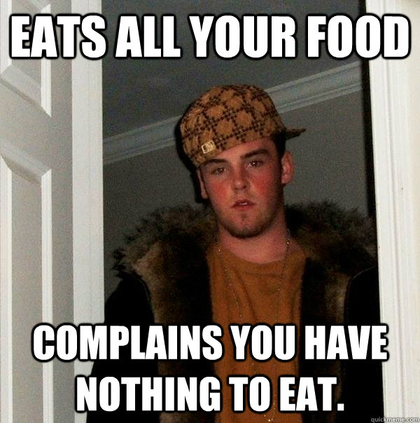 Eats all your food complains you have nothing to eat.  Scumbag Steve