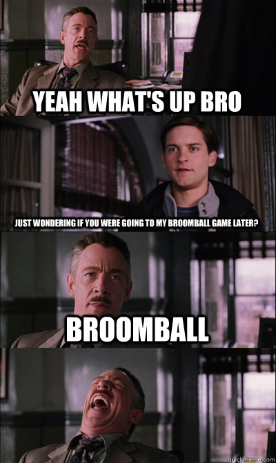 Yeah what'S up bro Just wondering if you were going to my broomball game later? Broomball   JJ Jameson