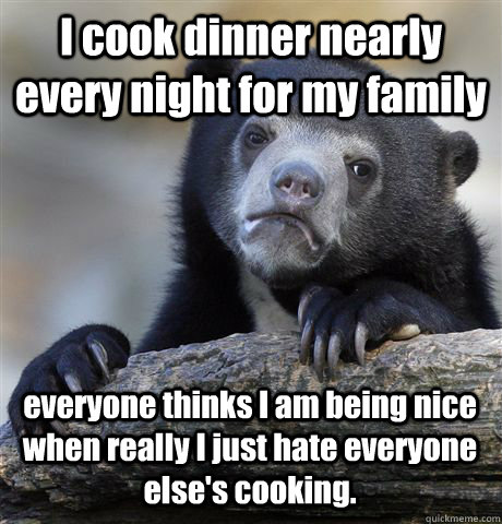 I cook dinner nearly every night for my family everyone thinks I am being nice when really I just hate everyone else's cooking. - I cook dinner nearly every night for my family everyone thinks I am being nice when really I just hate everyone else's cooking.  Confession Bear