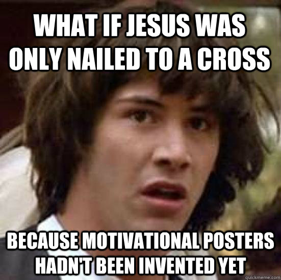 What if Jesus was only nailed to a cross because motivational posters hadn't been invented yet  conspiracy keanu