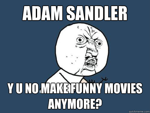 Adam Sandler y u no make funny movies anymore?  Y U No