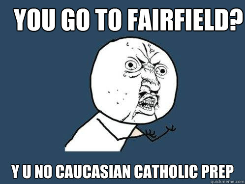 You go to Fairfield? Y U No Caucasian Catholic Prep  Y U No