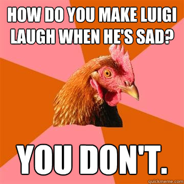 How do you make Luigi laugh when he's sad? you don't.  Anti-Joke Chicken