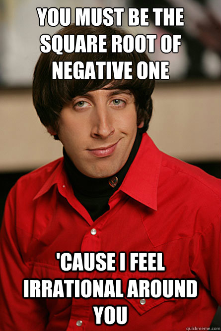 you must be the square root of negative one 'cause i feel irrational around you - you must be the square root of negative one 'cause i feel irrational around you  Pickup Line Scientist