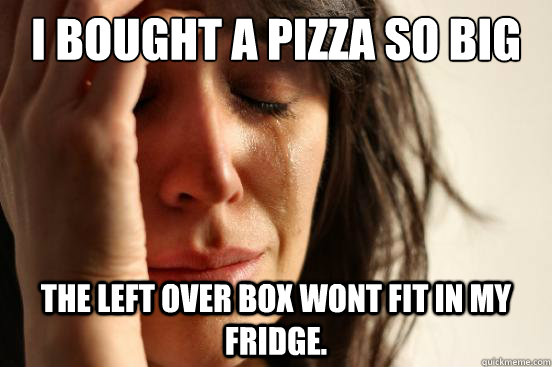 I bought a pizza so big The left over box wont fit in my fridge. - I bought a pizza so big The left over box wont fit in my fridge.  First World Problems