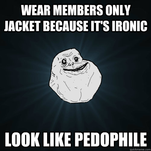 wear members only jacket because it's ironic look like pedophile  Forever Alone