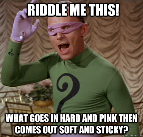 Riddle me this! What goes in hard and pink then comes out soft And sticky? - Riddle me this! What goes in hard and pink then comes out soft And sticky?  Riddler