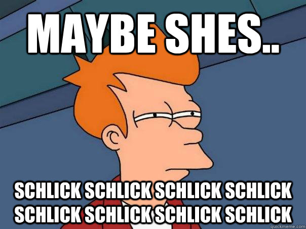 maybe shes.. schlick schlick schlick schlick schlick schlick schlick schlick  Futurama Fry