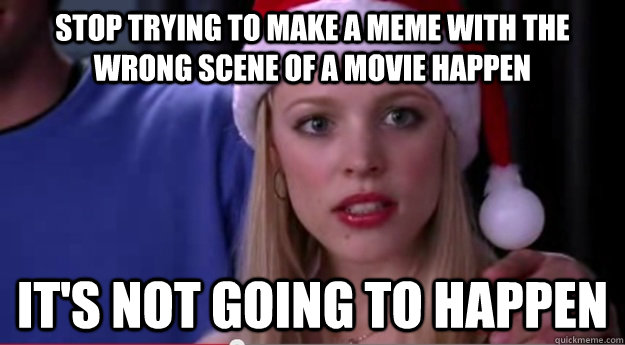 Stop trying to make a meme with the wrong scene of a movie happen It's not going to happen  Its not going to happen