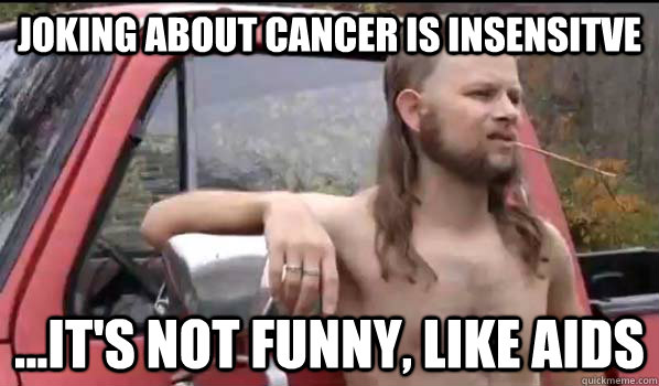 Joking about cancer is insensitve ...it's not funny, like AIDS  Almost Politically Correct Redneck