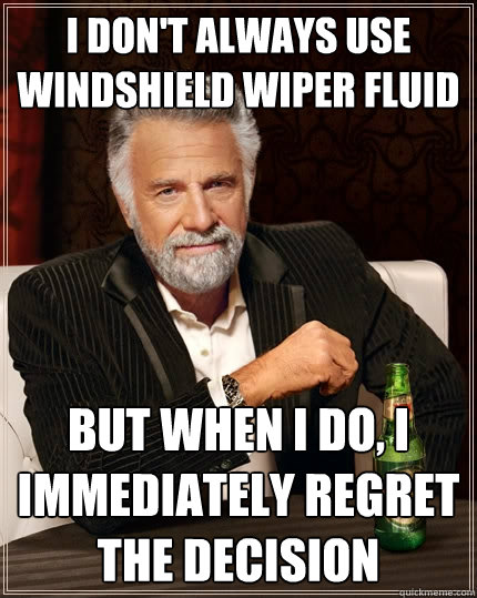 I don't always use windshield wiper fluid But when I do, I immediately regret the decision - I don't always use windshield wiper fluid But when I do, I immediately regret the decision  The Most Interesting Man In The World