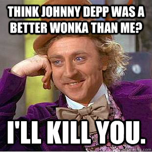 Think Johnny Depp was a Better Wonka than me? I'll kill you. - Think Johnny Depp was a Better Wonka than me? I'll kill you.  Condescending Wonka