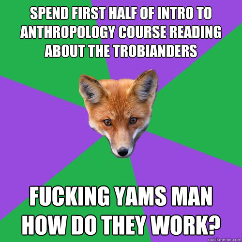 Spend first half of intro to anthropology course reading about the trobianders fucking yams man how do they work?  Anthropology Major Fox