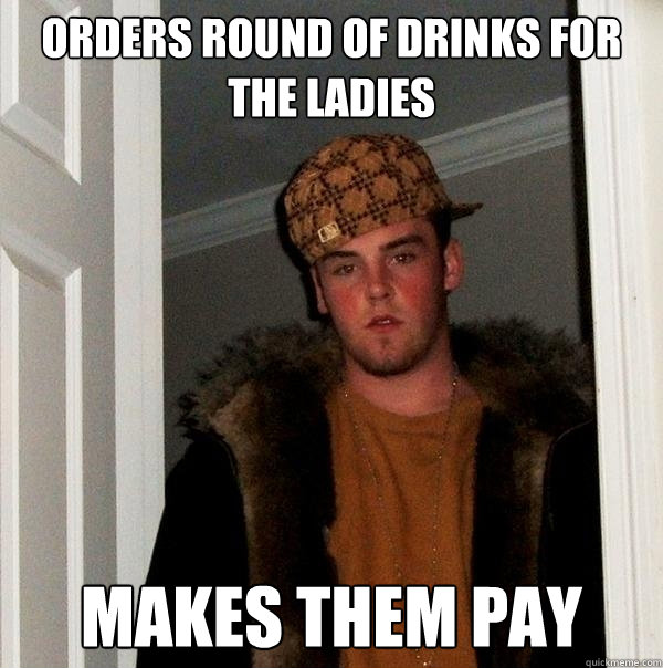 ORDERS ROUND OF DRINKS FOR THE LADIES MAKES THEM PAY  Scumbag Steve