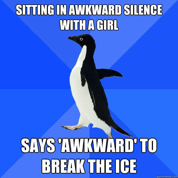 sitting in awkward silence with a girl says 'awkward' to break the ice  Socially Awkward Penguin