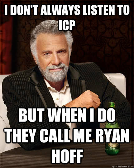 I don't always listen to ICP but when i do they call me ryan hoff  The Most Interesting Man In The World