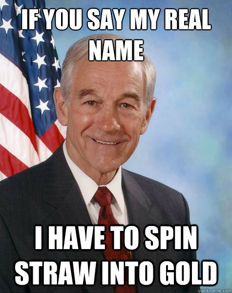 IF you say my real name i have to spin straw into gold  Ron Paul