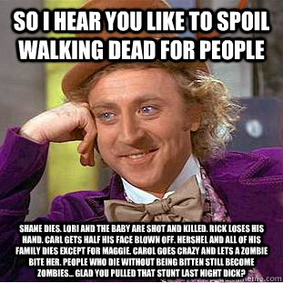 So I hear you like to spoil walking dead for people shane dies. lori and the baby are shot and killed. rick loses his hand. carl gets half his face blown off. Hershel and all of his family dies except for maggie. carol goes crazy and lets a zombie bite he  Condescending Wonka