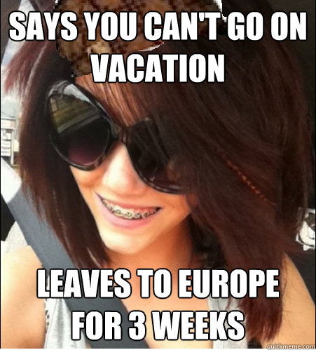 Says you can't go on vacation  Leaves to europe for 3 weeks - Says you can't go on vacation  Leaves to europe for 3 weeks  Misc