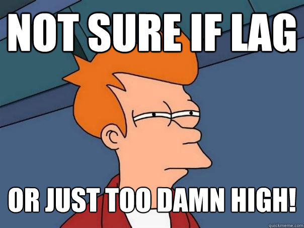 Not sure if lag Or just too damn high!  Futurama Fry